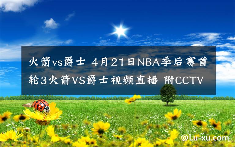 火箭vs爵士 4月21日NBA季后賽首輪3火箭VS爵士視頻直播 附CCTV5入口和比賽前瞻