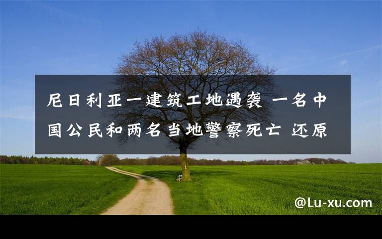 尼日利亞一建筑工地遇襲 一名中國公民和兩名當?shù)鼐焖劳?還原事發(fā)經(jīng)過及背后原因！