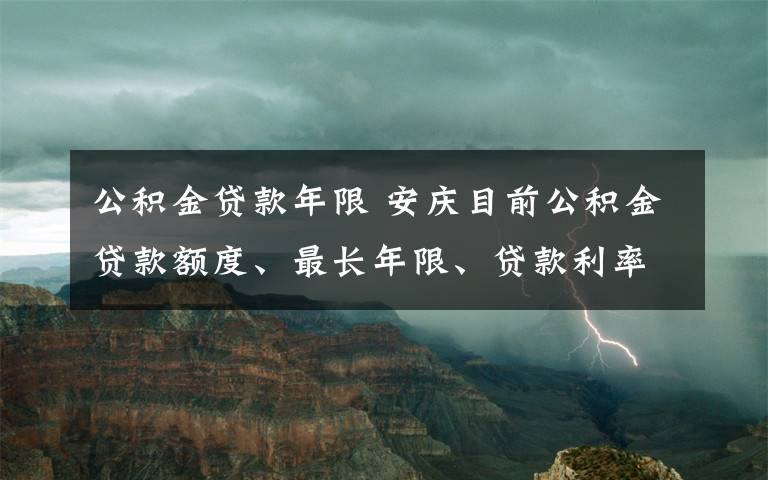 公積金貸款年限 安慶目前公積金貸款額度、最長年限、貸款利率各是多少？買房必看~