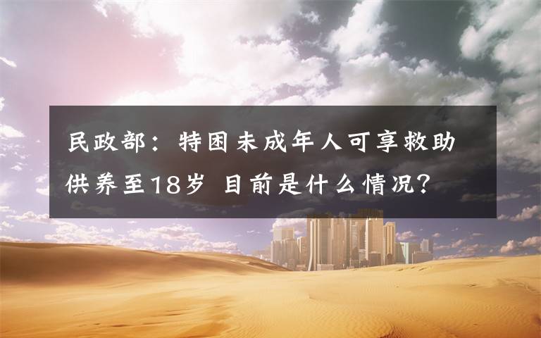 民政部：特困未成年人可享救助供養(yǎng)至18歲 目前是什么情況？