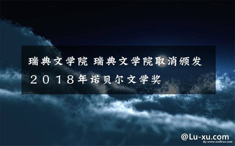 瑞典文學(xué)院 瑞典文學(xué)院取消頒發(fā)２０１８年諾貝爾文學(xué)獎(jiǎng)