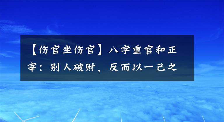 【傷官坐傷官】八字重官和正宰：別人破財(cái)，反而以一己之利娶了妻子，身體健壯，穿著福貴顯榮。