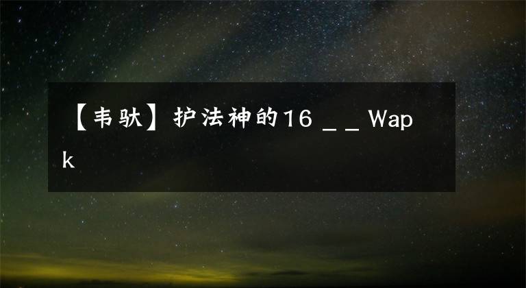 【韋馱】護(hù)法神的16 _ _ Wapk