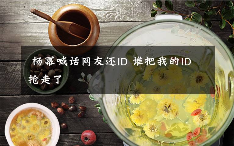  楊冪喊話網(wǎng)友還ID 誰把我的ID搶走了