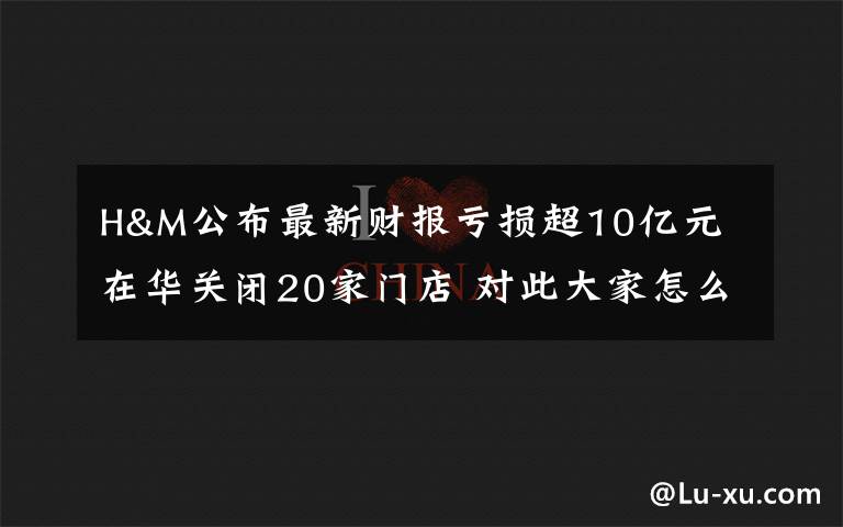 H&M公布最新財(cái)報(bào)虧損超10億元 在華關(guān)閉20家門(mén)店 對(duì)此大家怎么看？