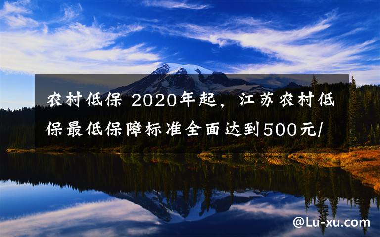 農(nóng)村低保 2020年起，江蘇農(nóng)村低保最低保障標(biāo)準(zhǔn)全面達(dá)到500元/月