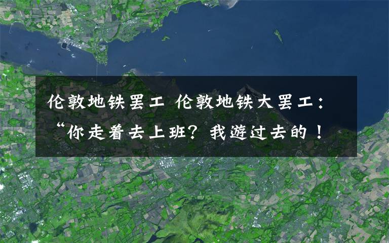 倫敦地鐵罷工 倫敦地鐵大罷工：“你走著去上班？我游過去的！”