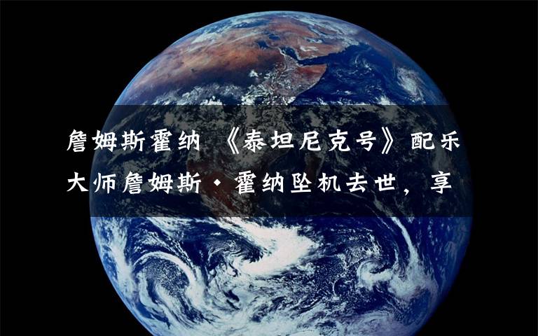 詹姆斯霍納 《泰坦尼克號》配樂大師詹姆斯·霍納墜機去世，享年61歲