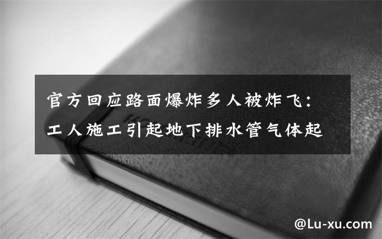 官方回應(yīng)路面爆炸多人被炸飛：工人施工引起地下排水管氣體起爆 真相原來是這樣！