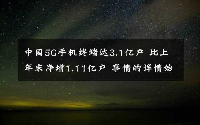 中國5G手機(jī)終端達(dá)3.1億戶 比上年末凈增1.11億戶 事情的詳情始末是怎么樣了！