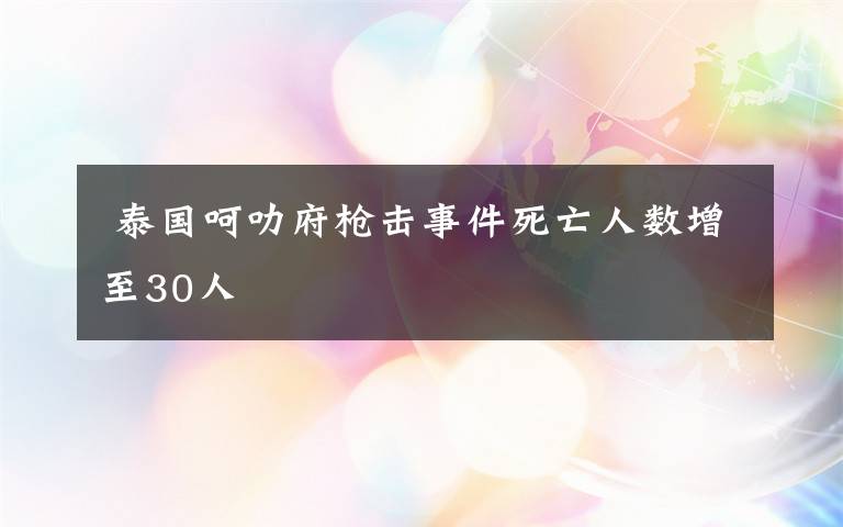  泰國(guó)呵叻府槍擊事件死亡人數(shù)增至30人