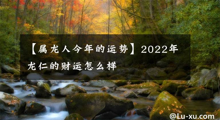 【屬龍人今年的運(yùn)勢(shì)】2022年龍仁的財(cái)運(yùn)怎么樣