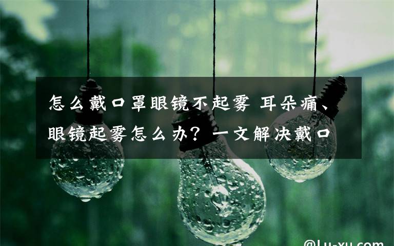 怎么戴口罩眼鏡不起霧 耳朵痛、眼鏡起霧怎么辦？一文解決戴口罩9大困擾