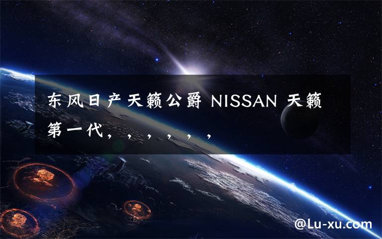 東風(fēng)日產(chǎn)天籟公爵 NISSAN 天籟第一代，，，，，，