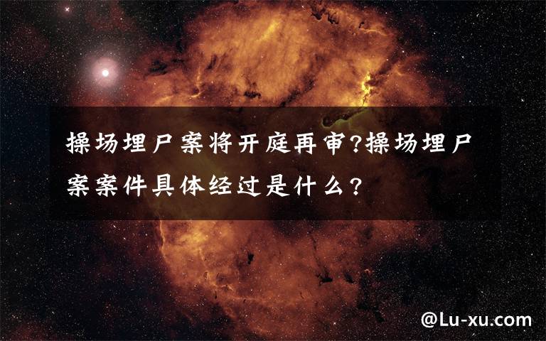 操場埋尸案將開庭再審?操場埋尸案案件具體經(jīng)過是什么?