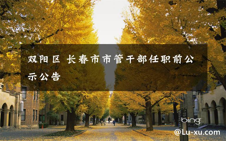 雙陽區(qū) 長春市市管干部任職前公示公告