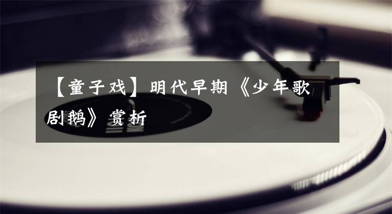 【童子戲】明代早期《少年歌劇鵝》賞析