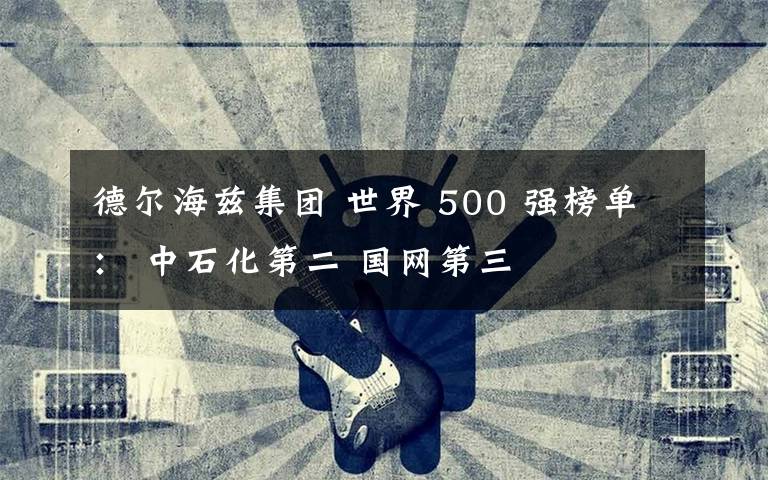 德?tīng)柡Ｆ澕瘓F(tuán) 世界 500 強(qiáng)榜單： 中石化第二 國(guó)網(wǎng)第三