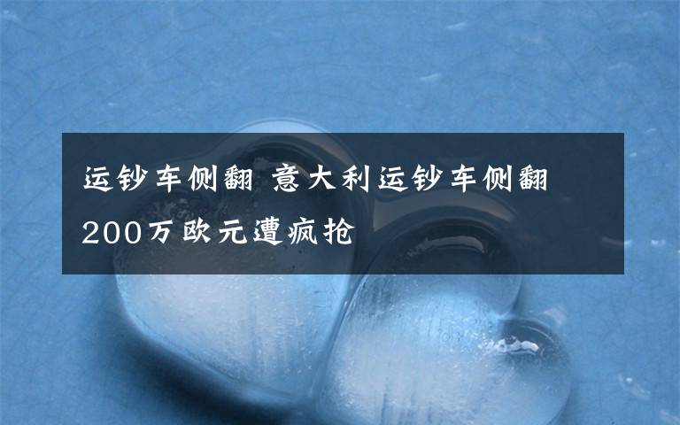 運(yùn)鈔車側(cè)翻 意大利運(yùn)鈔車側(cè)翻 200萬(wàn)歐元遭瘋搶