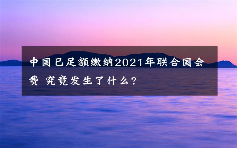 中國已足額繳納2021年聯(lián)合國會費 究竟發(fā)生了什么?