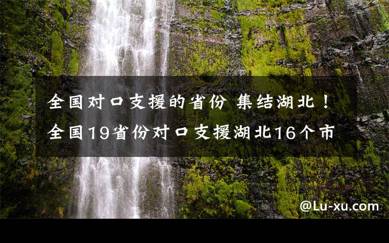 全國對口支援的省份 集結(jié)湖北！全國19省份對口支援湖北16個(gè)市州