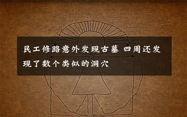 民工修路意外發(fā)現(xiàn)古墓 四周還發(fā)現(xiàn)了數(shù)個類似的洞穴