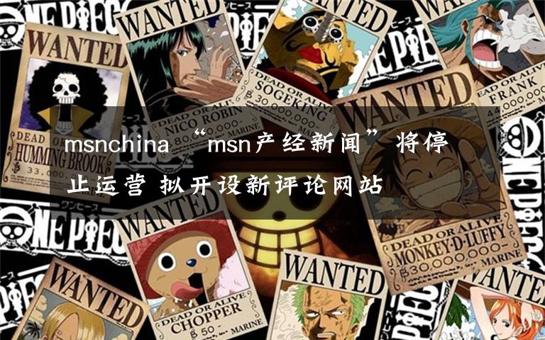 msnchina “msn產(chǎn)經(jīng)新聞”將停止運營 擬開設(shè)新評論網(wǎng)站