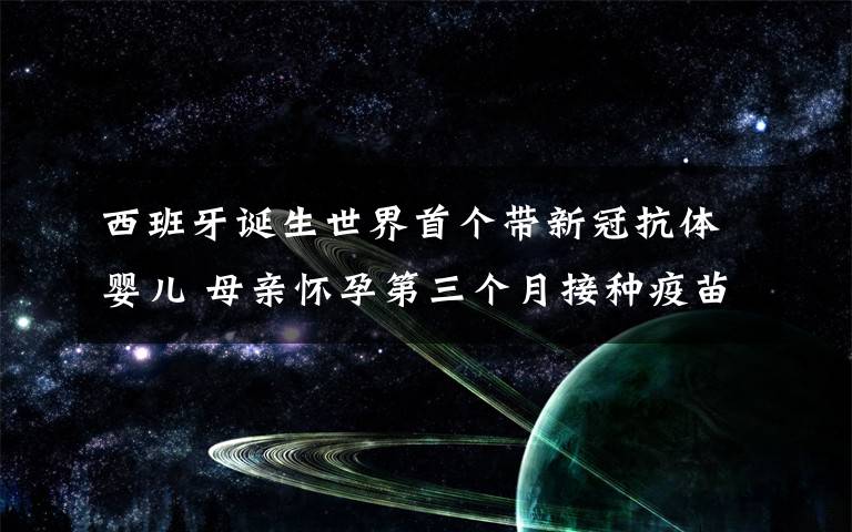 西班牙誕生世界首個(gè)帶新冠抗體嬰兒 母親懷孕第三個(gè)月接種疫苗 還原事發(fā)經(jīng)過及背后原因！