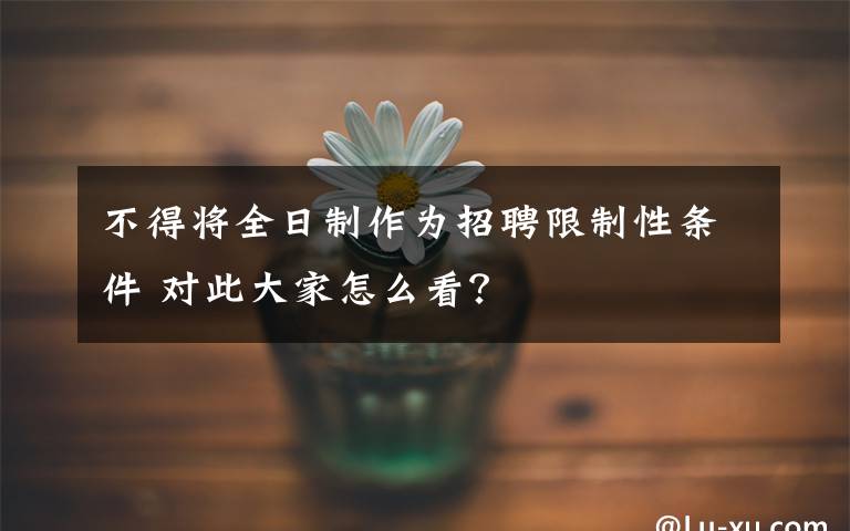 不得將全日制作為招聘限制性條件 對此大家怎么看？