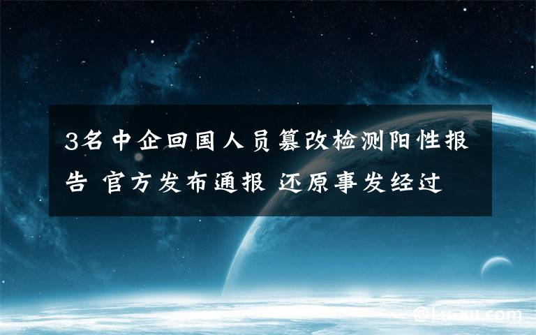 3名中企回國人員篡改檢測陽性報告 官方發(fā)布通報 還原事發(fā)經(jīng)過及背后原因！