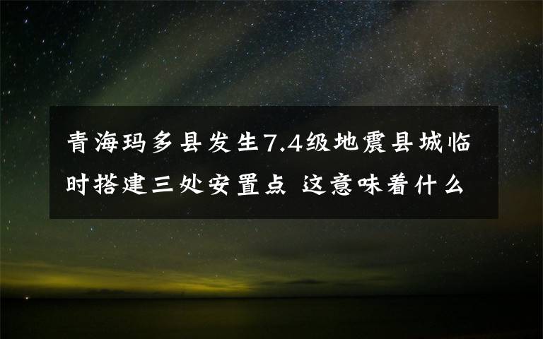 青海瑪多縣發(fā)生7.4級地震縣城臨時搭建三處安置點 這意味著什么?