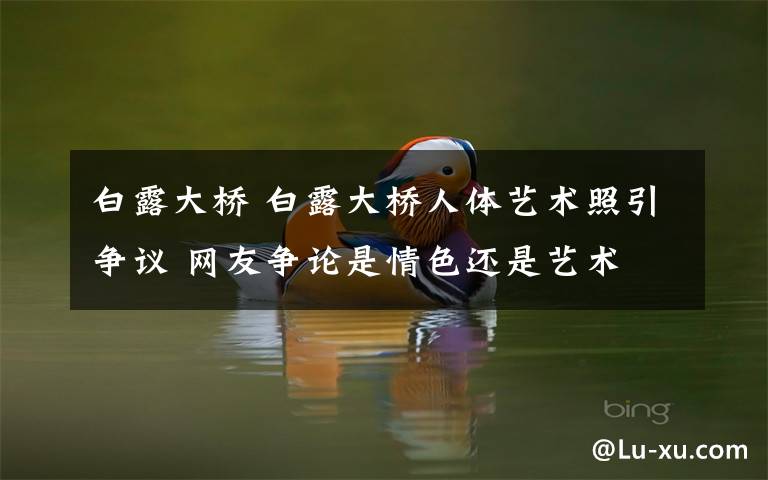 白露大橋 白露大橋人體藝術(shù)照引爭議 網(wǎng)友爭論是情色還是藝術(shù)