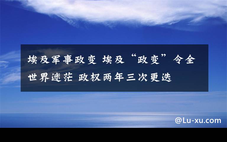 埃及軍事政變 埃及“政變”令全世界迷茫 政權(quán)兩年三次更迭