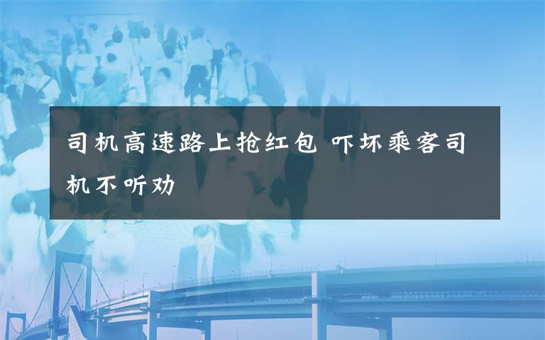 司機(jī)高速路上搶紅包 嚇壞乘客司機(jī)不聽勸