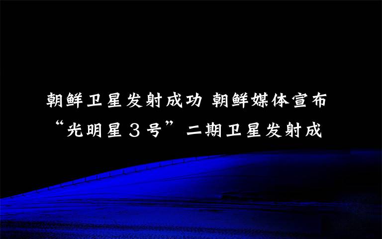 朝鮮衛(wèi)星發(fā)射成功 朝鮮媒體宣布“光明星３號”二期衛(wèi)星發(fā)射成功