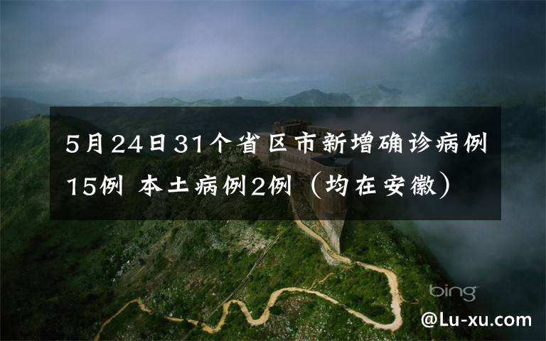 5月24日31個省區(qū)市新增確診病例15例 本土病例2例（均在安徽） 事情的詳情始末是怎么樣了！