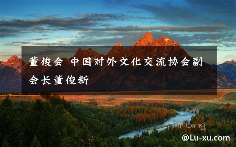 董俊會(huì) 中國(guó)對(duì)外文化交流協(xié)會(huì)副會(huì)長(zhǎng)董俊新