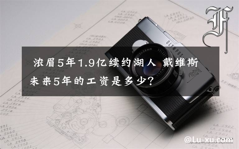  濃眉5年1.9億續(xù)約湖人 戴維斯未來5年的工資是多少？