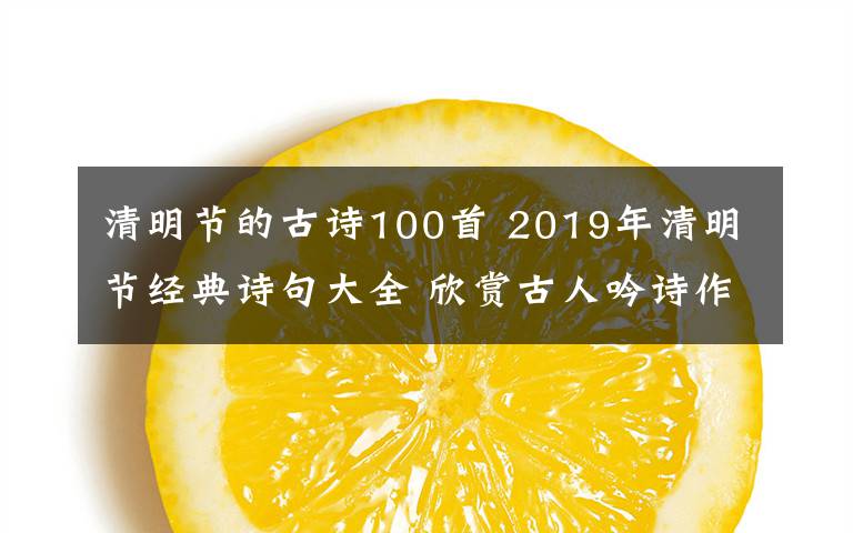 清明節(jié)的古詩100首 2019年清明節(jié)經(jīng)典詩句大全 欣賞古人吟詩作賦寄哀思