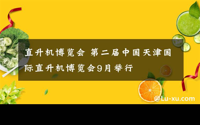 直升機(jī)博覽會 第二屆中國天津國際直升機(jī)博覽會9月舉行