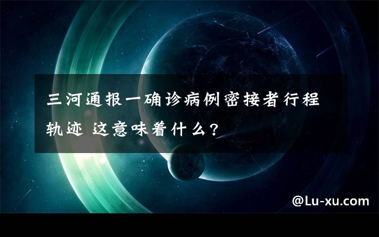 三河通報(bào)一確診病例密接者行程軌跡 這意味著什么?