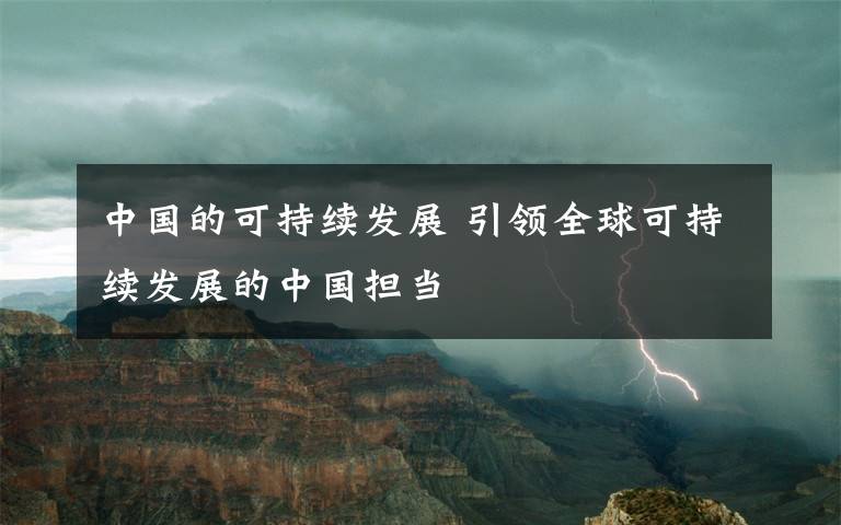 中國(guó)的可持續(xù)發(fā)展 引領(lǐng)全球可持續(xù)發(fā)展的中國(guó)擔(dān)當(dāng)