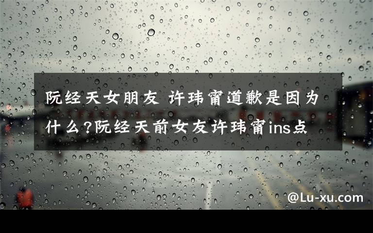 阮經(jīng)天女朋友 許瑋甯道歉是因?yàn)槭裁?阮經(jīng)天前女友許瑋甯ins點(diǎn)贊辱華內(nèi)容