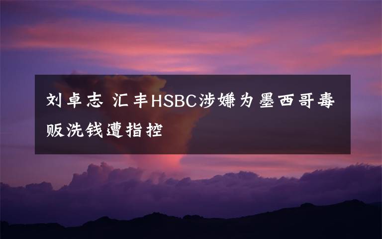 劉卓志 匯豐HSBC涉嫌為墨西哥毒販洗錢遭指控