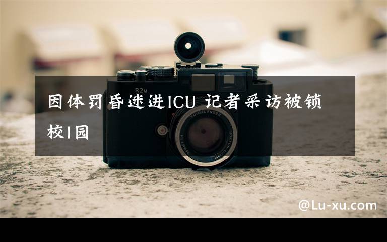 因體罰昏迷進ICU 記者采訪被鎖校l園