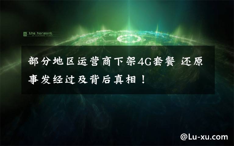 部分地區(qū)運營商下架4G套餐 還原事發(fā)經(jīng)過及背后真相！