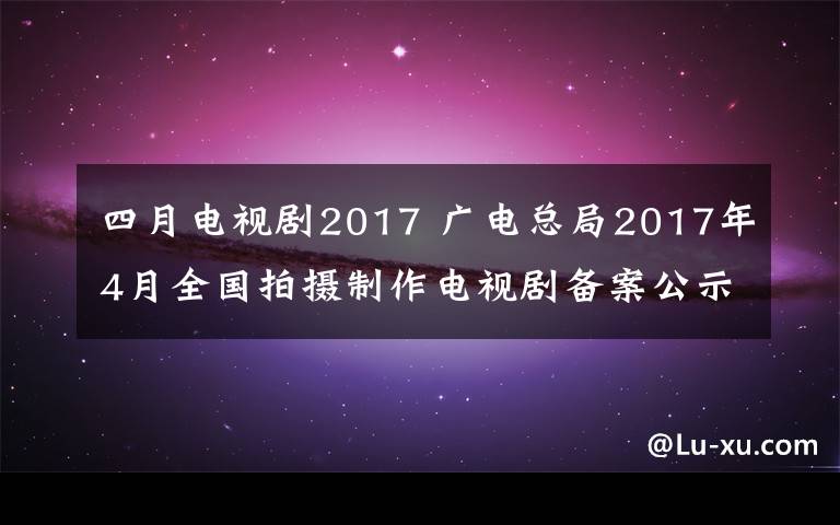 四月電視劇2017 廣電總局2017年4月全國(guó)拍攝制作電視劇備案公示