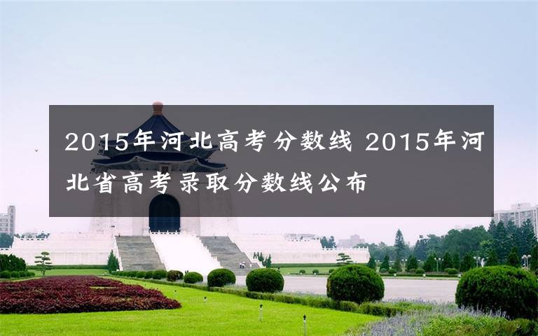 2015年河北高考分?jǐn)?shù)線 2015年河北省高考錄取分?jǐn)?shù)線公布