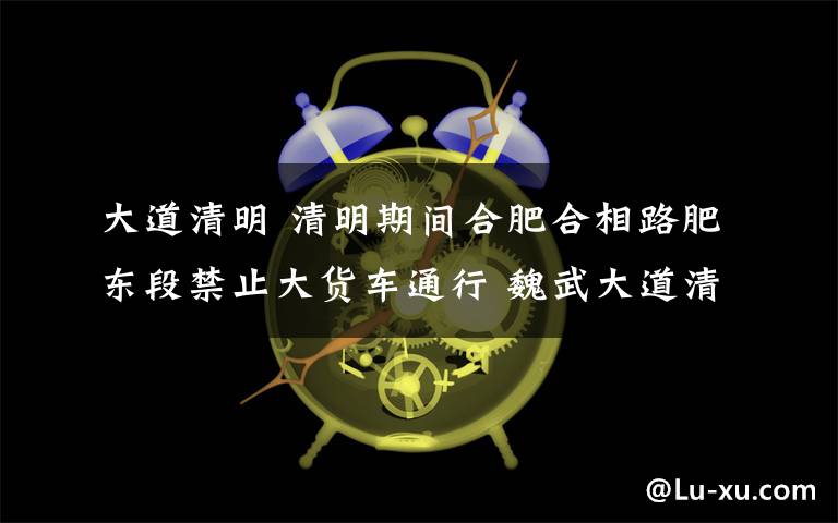 大道清明 清明期間合肥合相路肥東段禁止大貨車通行 魏武大道清明節(jié)開通