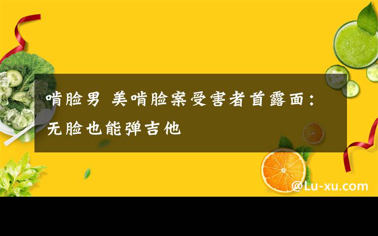 啃臉男 美啃臉案受害者首露面：無臉也能彈吉他